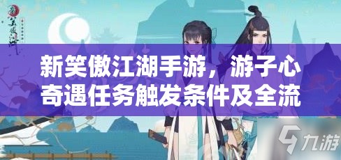 新笑傲江湖手游，游子心奇遇任务触发条件及全流程详细攻略解析