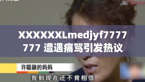 XXXXXXLmedjyf7777777 遭遇痛骂引发热议