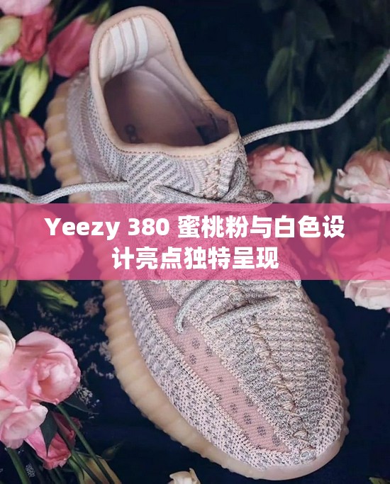 Yeezy 380 蜜桃粉与白色设计亮点独特呈现