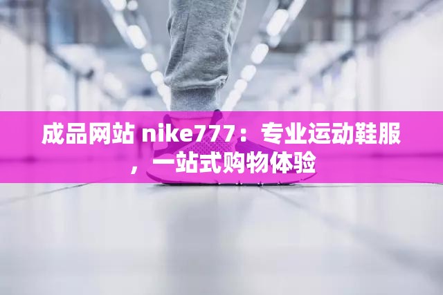 成品网站 nike777：专业运动鞋服，一站式购物体验