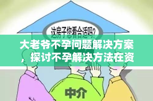 大老爷不孕问题解决方案，探讨不孕解决方法在资源管理中的重要性及实施策略