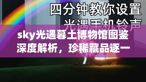 sky光遇暮土博物馆图鉴深度解析，珍稀藏品逐一亮相，邀你共赴探索之旅