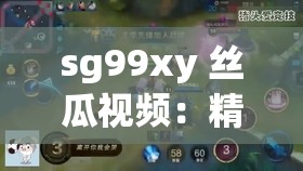 sg99xy 丝瓜视频：精彩内容不容错过