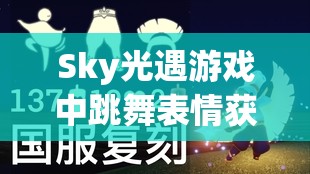 Sky光遇游戏中跳舞表情获取攻略，全面介绍表情收集方法与高效管理策略