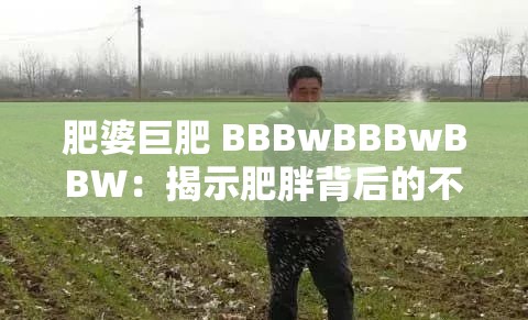 肥婆巨肥 BBBwBBBwBBW：揭示肥胖背后的不为人知的故事