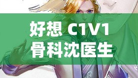 好想 C1V1 骨科沈医生：我的心中执念与特别情愫