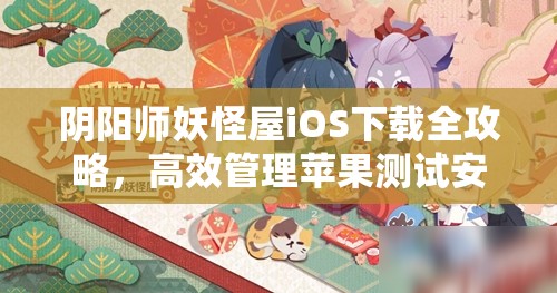 阴阳师妖怪屋iOS下载全攻略，高效管理苹果测试安装包地址指南