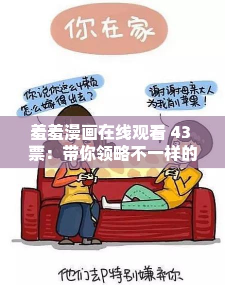 羞羞漫画在线观看 43 票：带你领略不一样的漫画世界