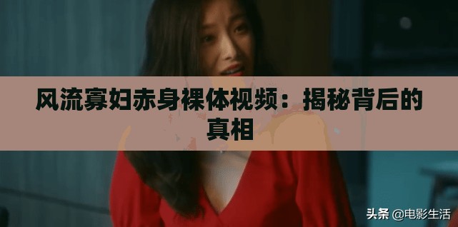 风流寡妇赤身裸体视频：揭秘背后的真相