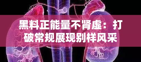 黑料正能量不肾虚：打破常规展现别样风采