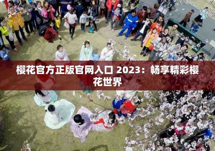 樱花官方正版官网入口 2023：畅享精彩樱花世界