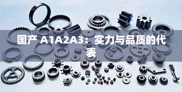 国产 A1A2A3：实力与品质的代表