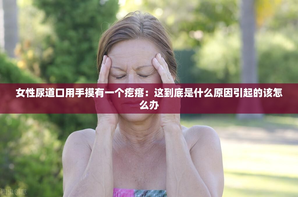 女性尿道口用手摸有一个疙瘩：这到底是什么原因引起的该怎么办