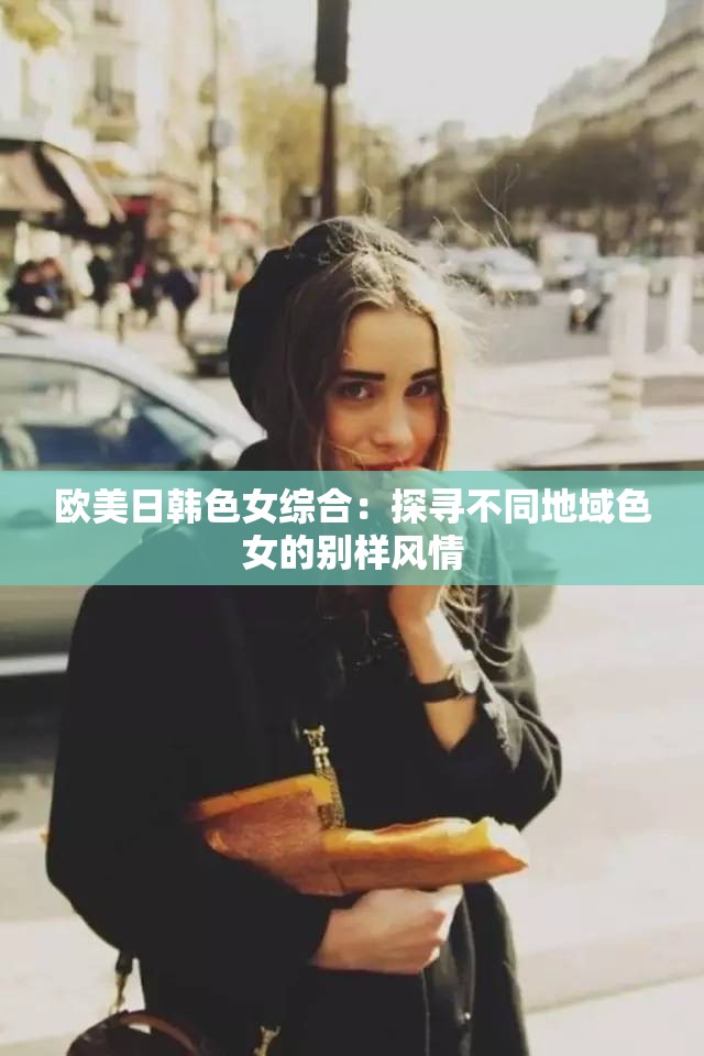 欧美日韩色女综合：探寻不同地域色女的别样风情