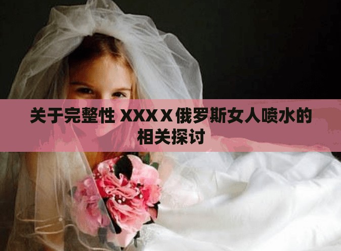 关于完整性 XXXⅩ俄罗斯女人喷水的相关探讨