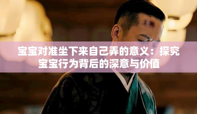 宝宝对准坐下来自己弄的意义：探究宝宝行为背后的深意与价值