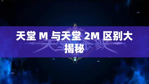 天堂 M 与天堂 2M 区别大揭秘