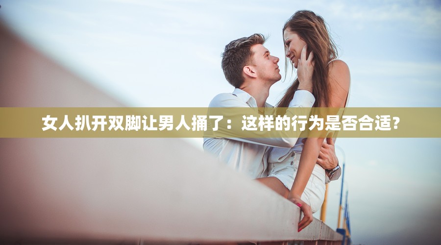 女人扒开双脚让男人捅了：这样的行为是否合适？