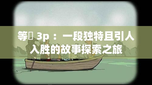 等鹹 3p ：一段独特且引人入胜的故事探索之旅