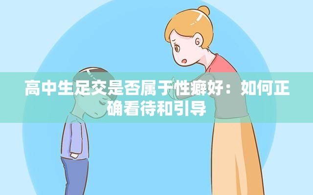 高中生足交是否属于性癖好：如何正确看待和引导