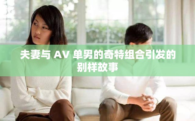 夫妻与 AV 单男的奇特组合引发的别样故事