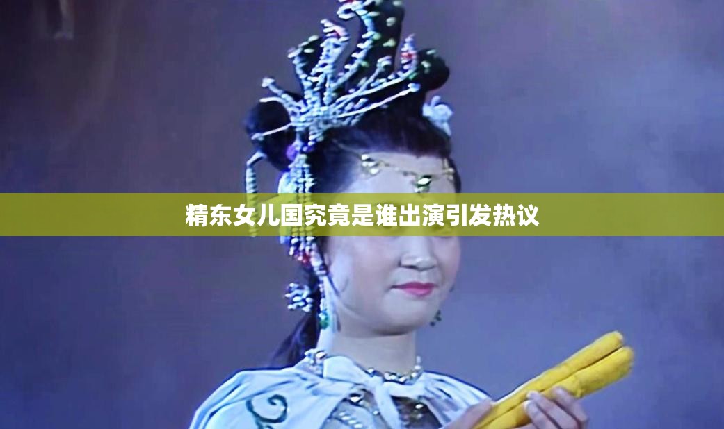 精东女儿国究竟是谁出演引发热议