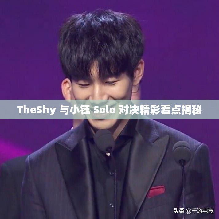 TheShy 与小钰 Solo 对决精彩看点揭秘