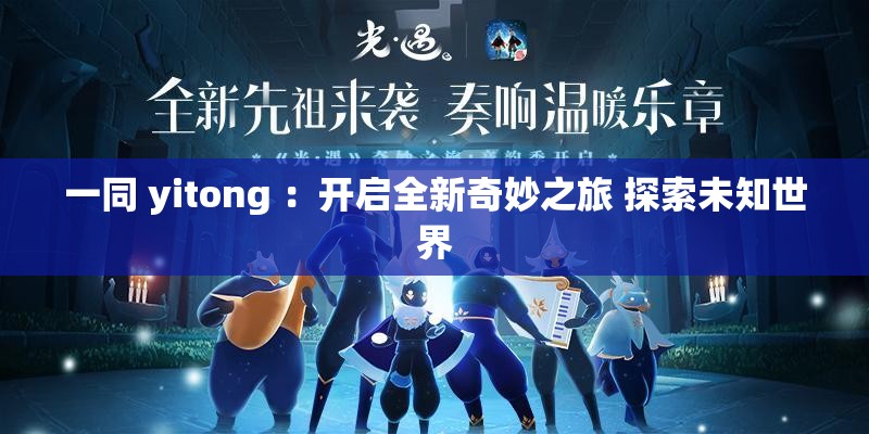 一同 yitong ：开启全新奇妙之旅 探索未知世界