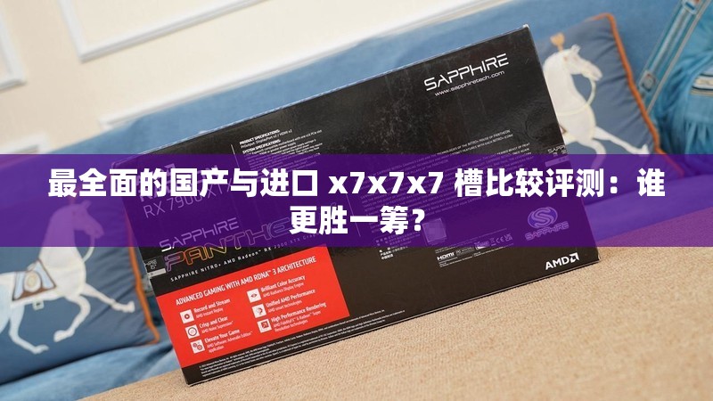 最全面的国产与进口 x7x7x7 槽比较评测：谁更胜一筹？