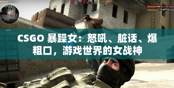 CSGO 暴躁女：怒吼、脏话、爆粗口，游戏世界的女战神