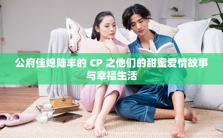 公府佳媳陆丰的 CP 之他们的甜蜜爱情故事与幸福生活