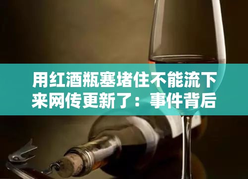 用红酒瓶塞堵住不能流下来网传更新了：事件背后的真相探秘