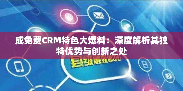 成免费CRM特色大爆料：深度解析其独特优势与创新之处