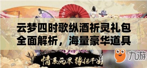 云梦四时歌纵酒祈灵礼包全面解析，海量豪华道具等你来领取！