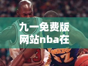 九一免费版网站nba在线观看直播：精彩赛事即时呈现