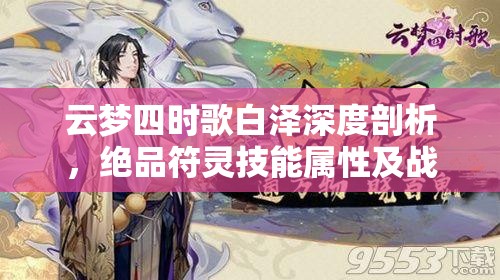 云梦四时歌白泽深度剖析，绝品符灵技能属性及战斗应用全揭秘