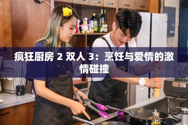 疯狂厨房 2 双人 3：烹饪与爱情的激情碰撞