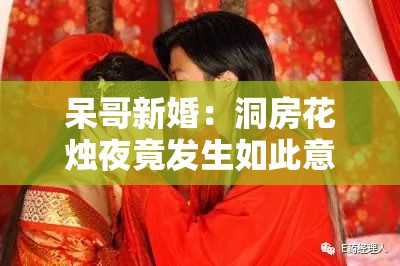 呆哥新婚：洞房花烛夜竟发生如此意想不到的事