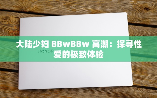 大陆少妇 BBwBBw 高潮：探寻性爱的极致体验