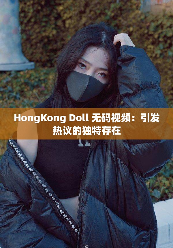 HongKong Doll 无码视频：引发热议的独特存在