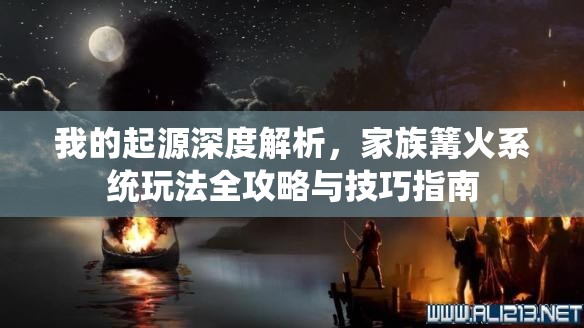 我的起源深度解析，家族篝火系统玩法全攻略与技巧指南