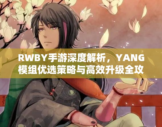 RWBY手游深度解析，YANG模组优选策略与高效升级全攻略