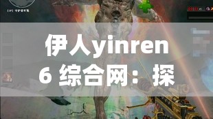 伊人yinren6 综合网：探索无尽的视觉盛宴，尽在这里