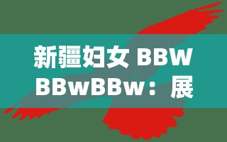 新疆妇女 BBWBBwBBw：展现独特魅力与风采