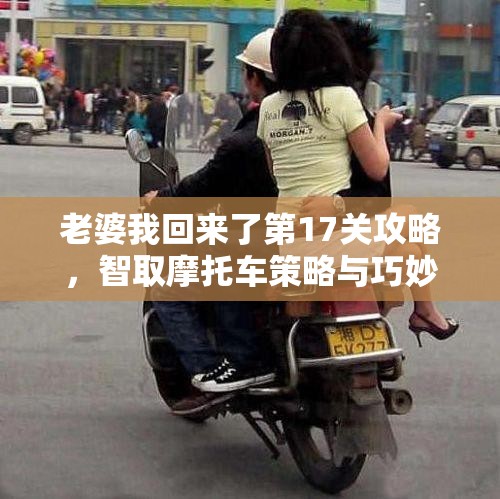 老婆我回来了第17关攻略，智取摩托车策略与巧妙逃脱技巧详解