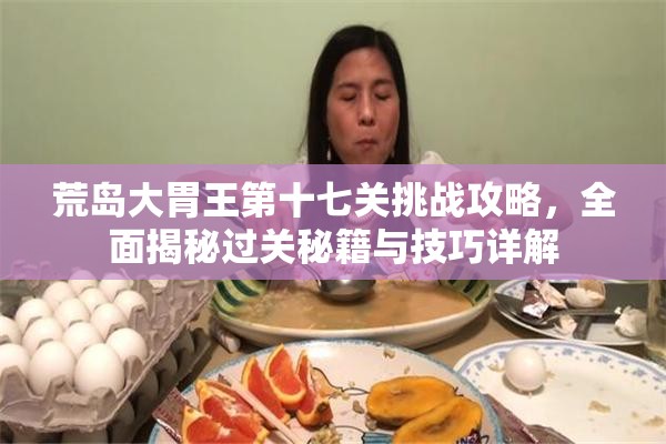 荒岛大胃王第十七关挑战攻略，全面揭秘过关秘籍与技巧详解