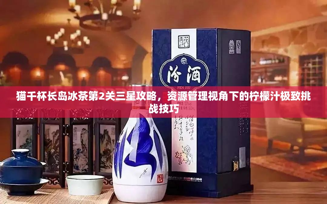 猫千杯长岛冰茶第2关三星攻略，资源管理视角下的柠檬汁极致挑战技巧