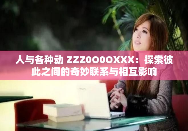 人与各种动 ZZZ0O0OXXX：探索彼此之间的奇妙联系与相互影响