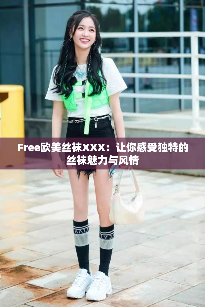 Free欧美丝袜XXX：让你感受独特的丝袜魅力与风情