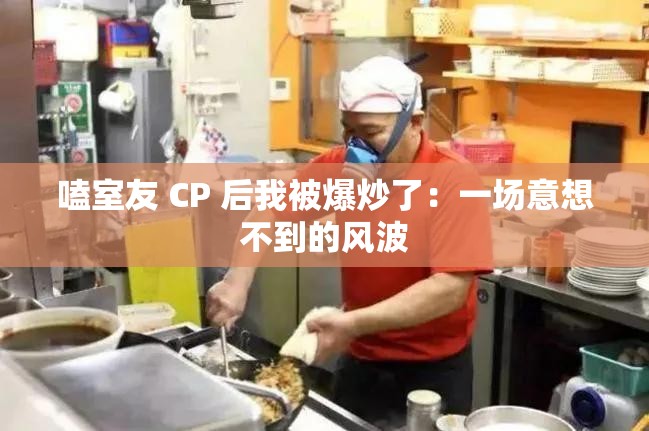 嗑室友 CP 后我被爆炒了：一场意想不到的风波